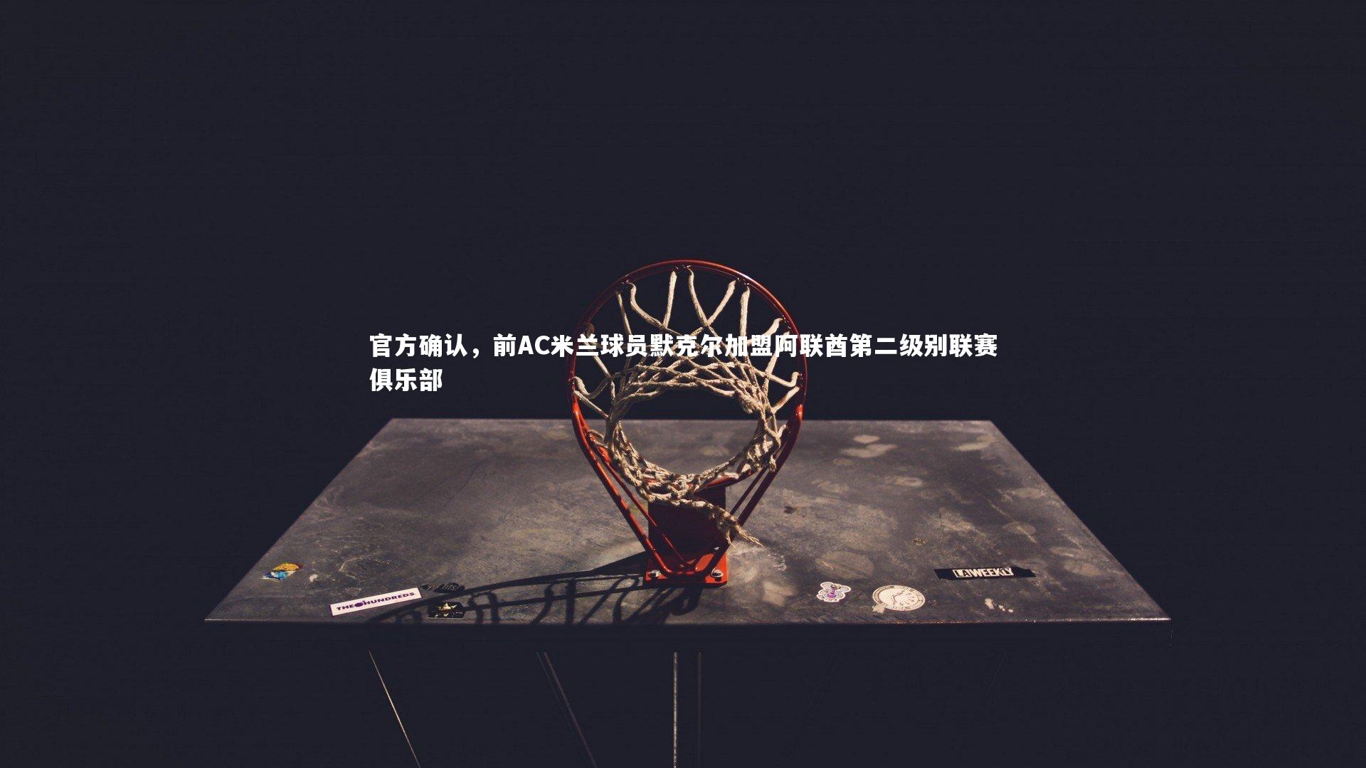 开云体育官网：官方确认，前AC米兰球员默克尔加盟阿联酋第二级别联赛俱乐部