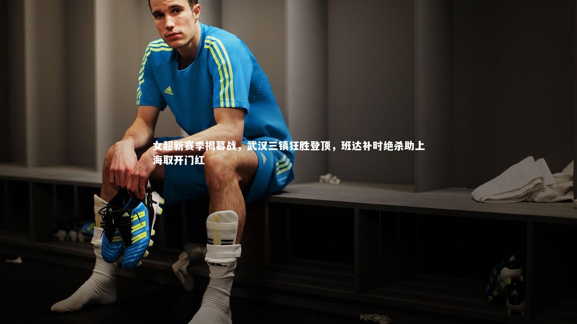 开云体育：女超新赛季揭幕战，武汉三镇狂胜登顶，班达补时绝杀助上海取开门红