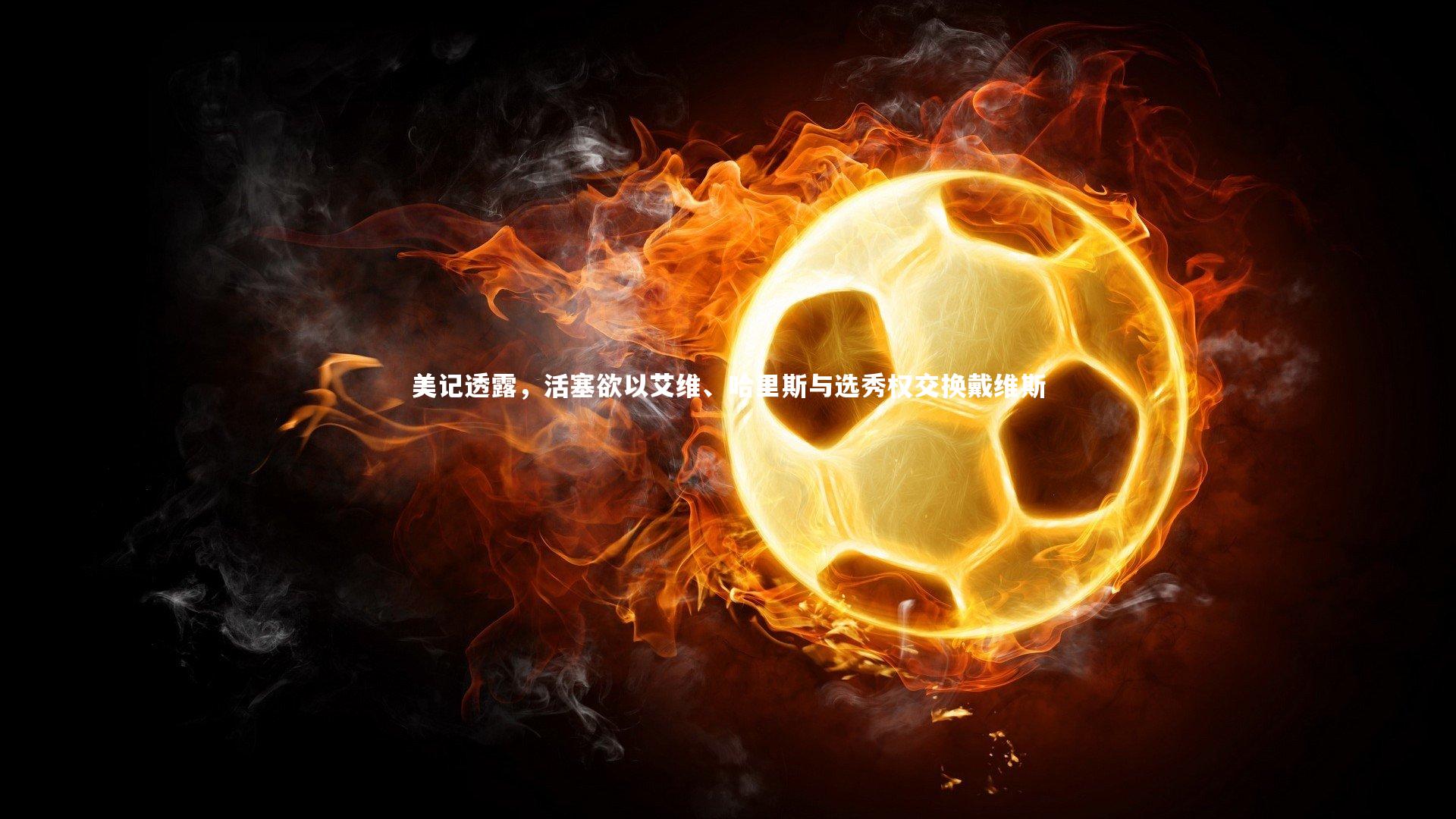 【开云体育】美记透露，活塞欲以艾维、哈里斯与选秀权交换戴维斯