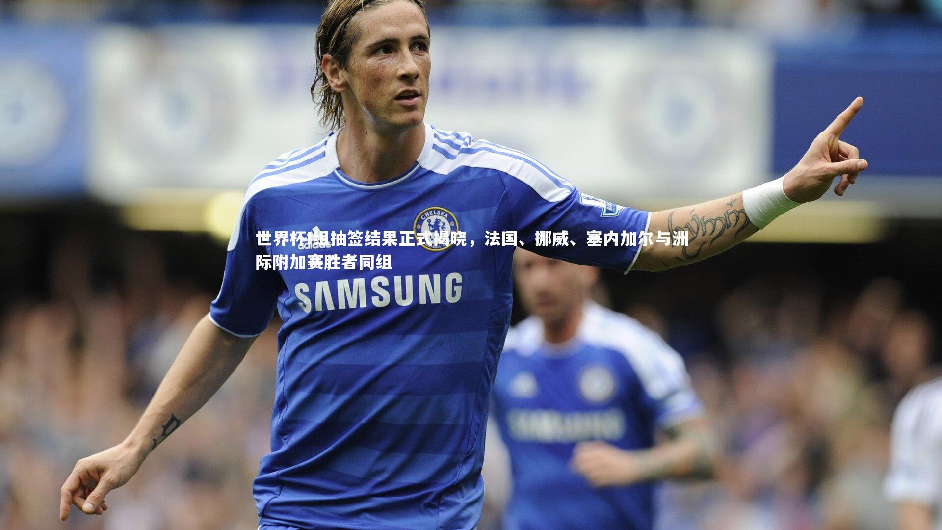 世界杯I组抽签结果正式揭晓，法国、挪威、塞内加尔与洲际附加赛胜者同组