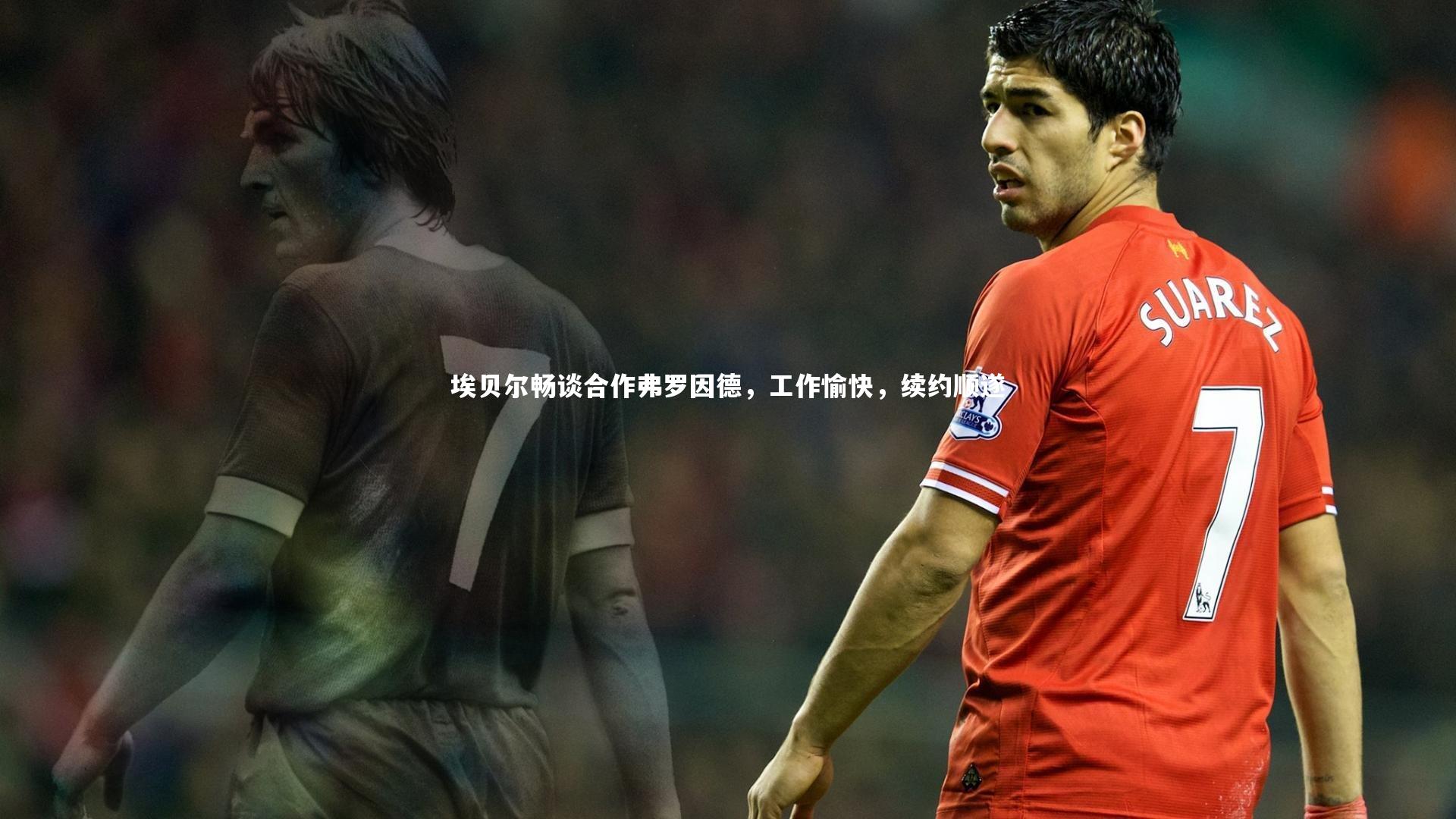 埃贝尔畅谈合作弗罗因德,工作愉快,续约顺遂