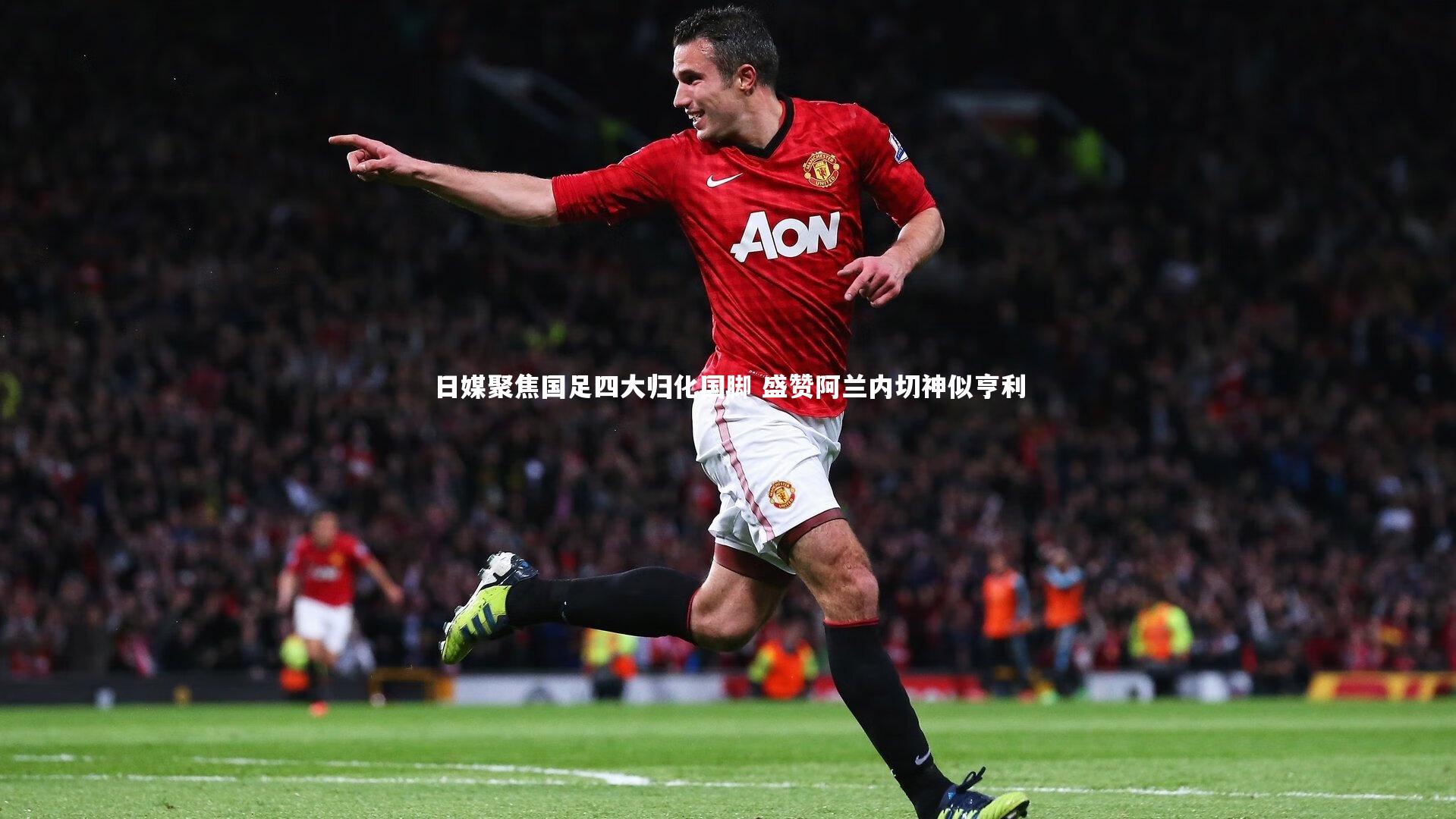 开云体育|日媒聚焦国足四大归化国脚 盛赞阿兰内切神似亨利