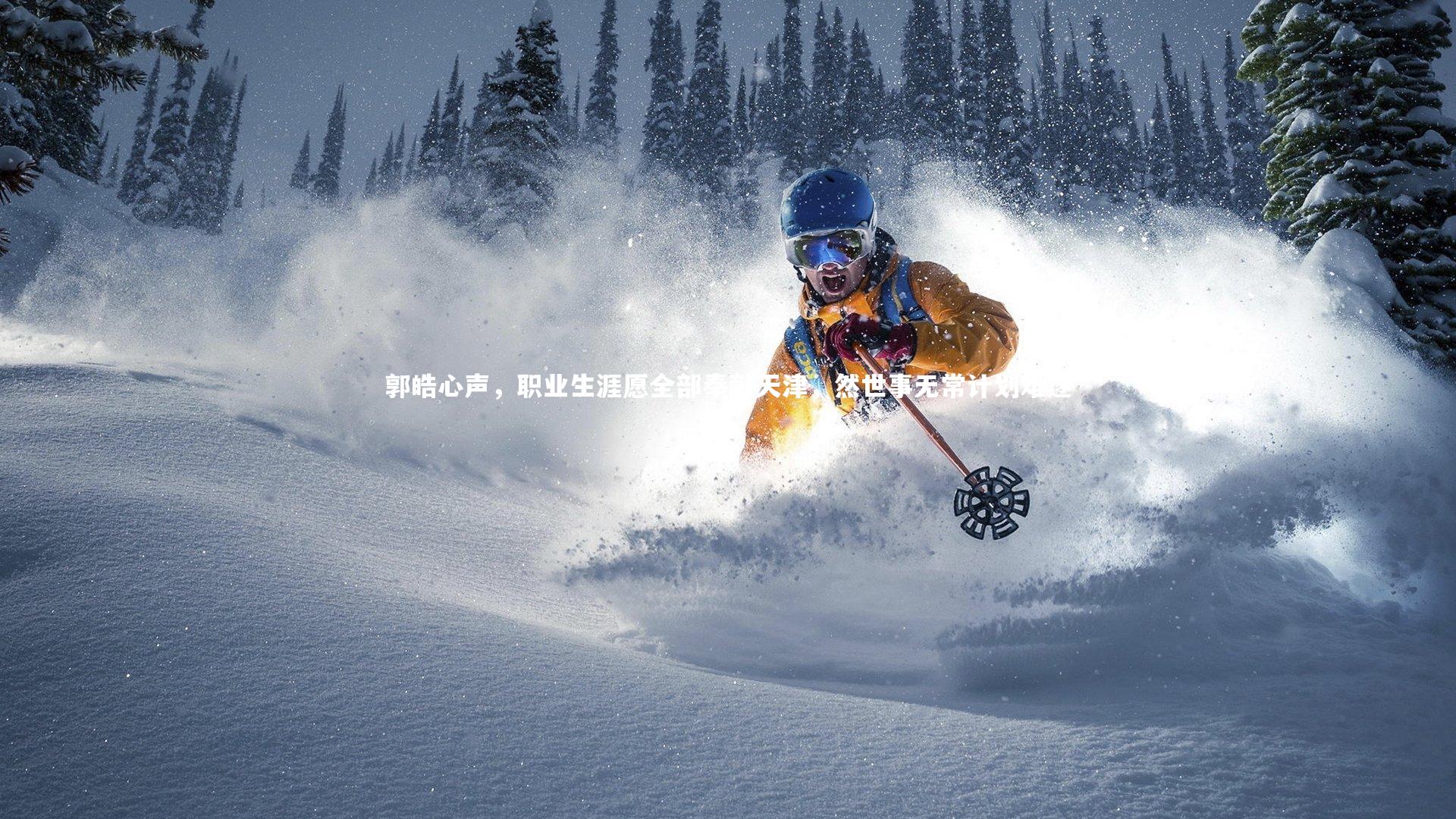 【开云体育平台】郭皓心声，职业生涯愿全部奉献天津，然世事无常计划难遂