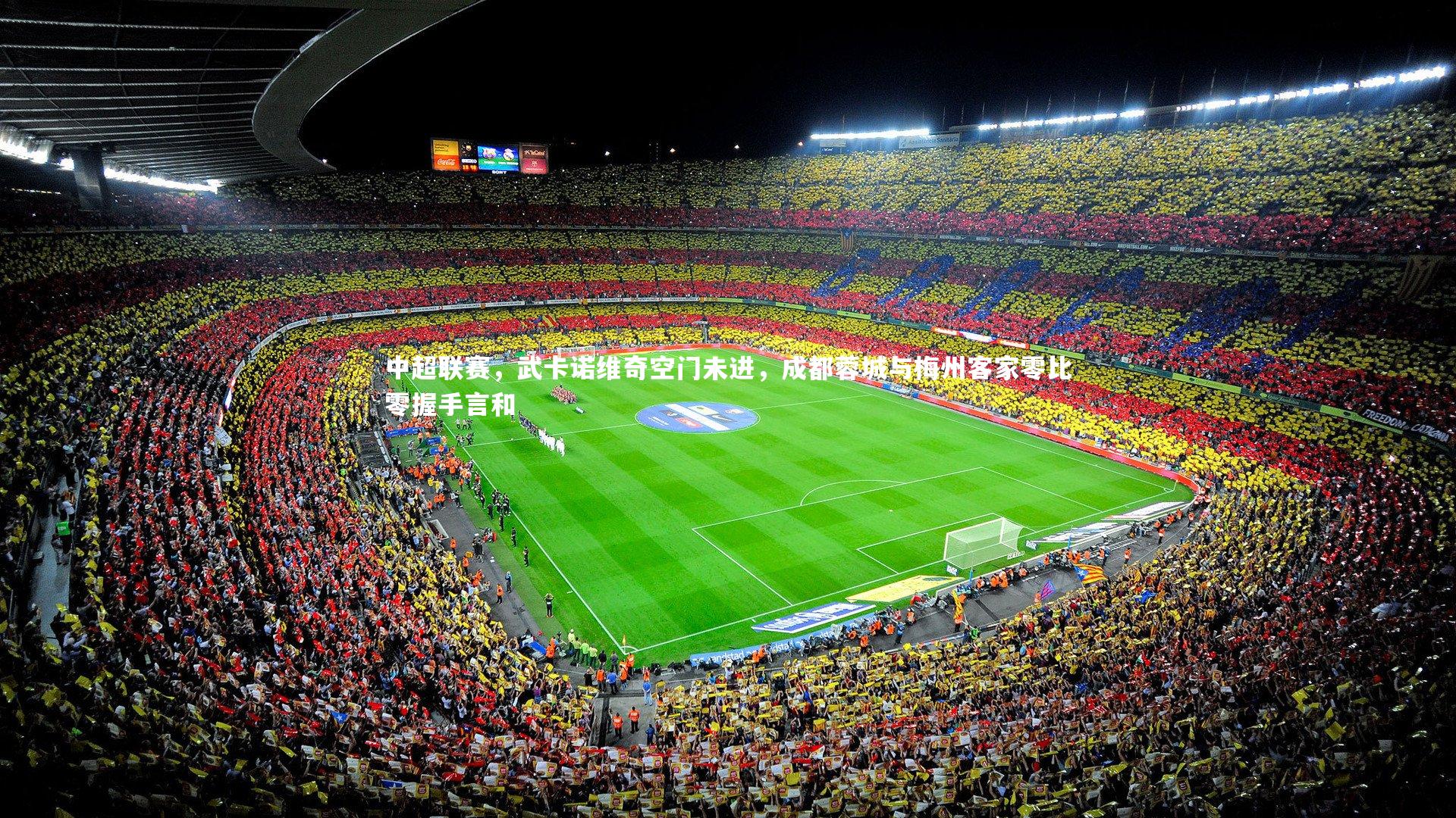 中超联赛,武卡诺维奇空门未进,成都蓉城与梅州客家零比零握手言和